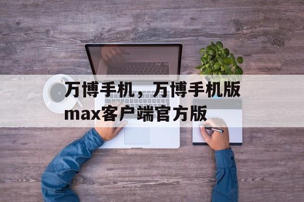 万博手机，万博手机版max客户端官方版