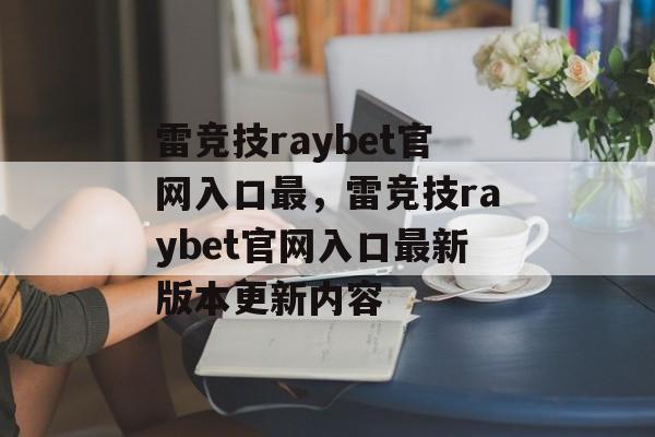 雷竞技raybet官网入口最，雷竞技raybet官网入口最新版本更新内容