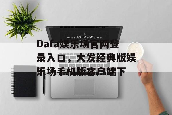 Dafa娱乐场官网登录入口，大发经典版娱乐场手机版客户端下