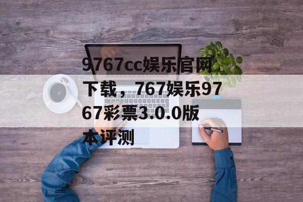 9767cc娱乐官网下载，767娱乐9767彩票3.0.0版本评测