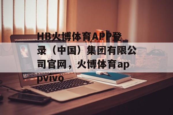 HB火博体育APP登录（中国）集团有限公司官网，火博体育appvivo