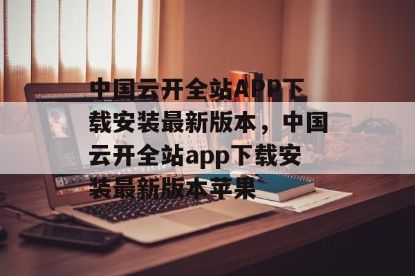 中国云开全站APP下载安装最新版本，中国云开全站app下载安装最新版本苹果