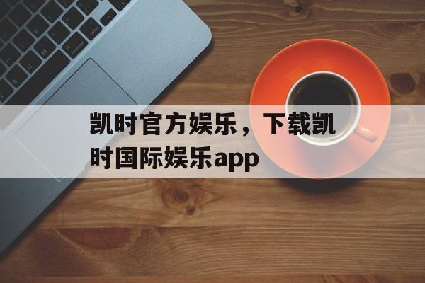 凯时官方娱乐，下载凯时国际娱乐app