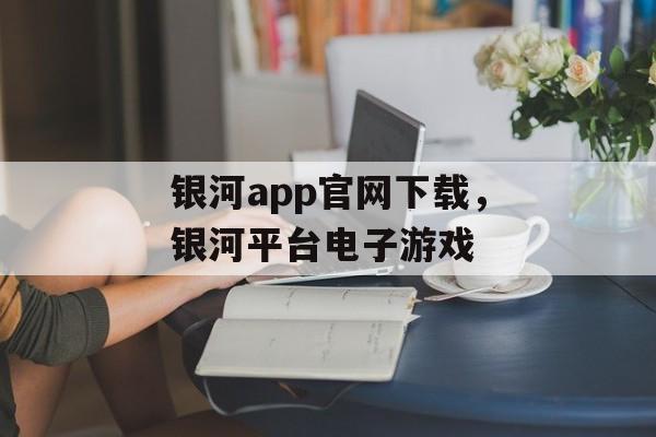 银河app官网下载，银河平台电子游戏