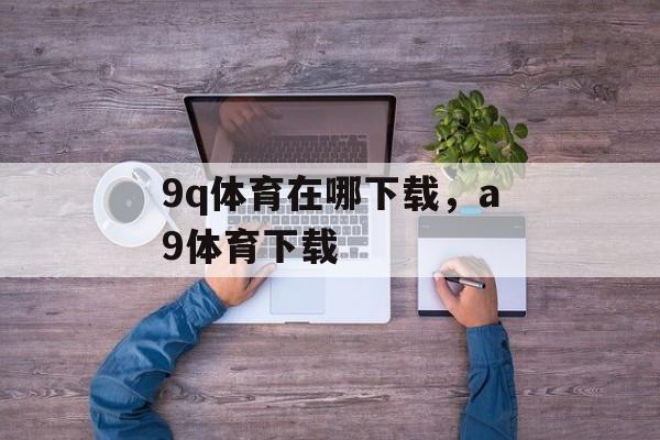 9q体育在哪下载，a9体育下载