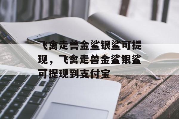 飞禽走兽金鲨银鲨可提现，飞禽走兽金鲨银鲨可提现到支付宝