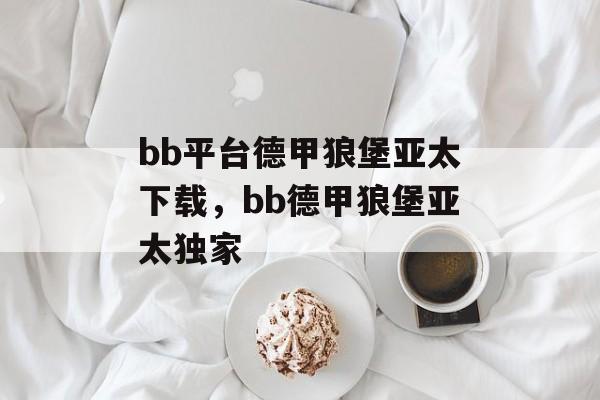 bb平台德甲狼堡亚太下载，bb德甲狼堡亚太独家